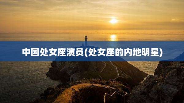 中国处女座演员(处女座的内地明星)