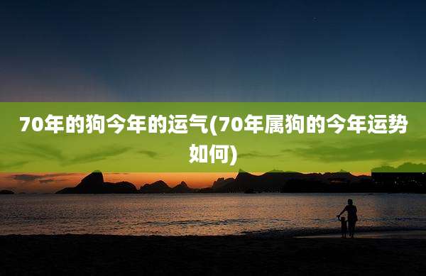 70年的狗今年的运气(70年属狗的今年运势如何)