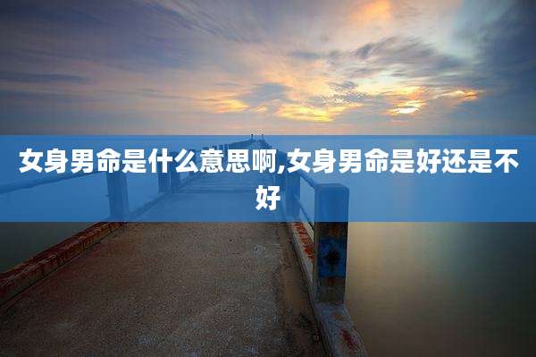 女身男命是什么意思啊,女身男命是好还是不好