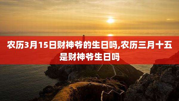 农历3月15日财神爷的生日吗,农历三月十五是财神爷生日吗
