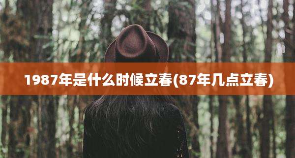1987年是什么时候立春(87年几点立春)