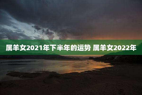 属羊女2021年下半年的运势 属羊女2022年