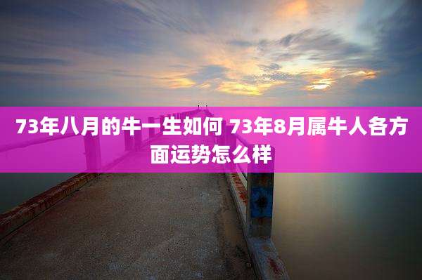 73年八月的牛一生如何 73年8月属牛人各方面运势怎么样