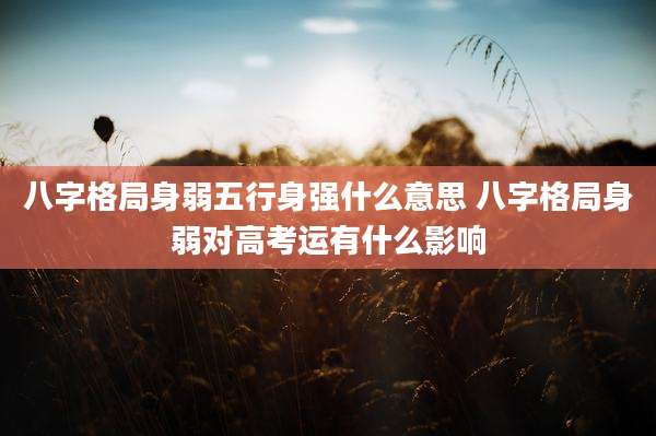 八字格局身弱五行身强什么意思 八字格局身弱对高考运有什么影响
