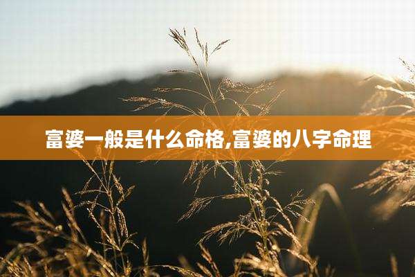富婆一般是什么命格,富婆的八字命理