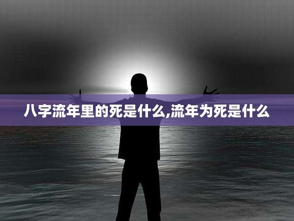 八字流年里的死是什么,流年为死是什么