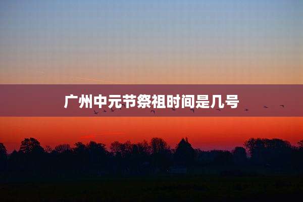 广州中元节祭祖时间是几号