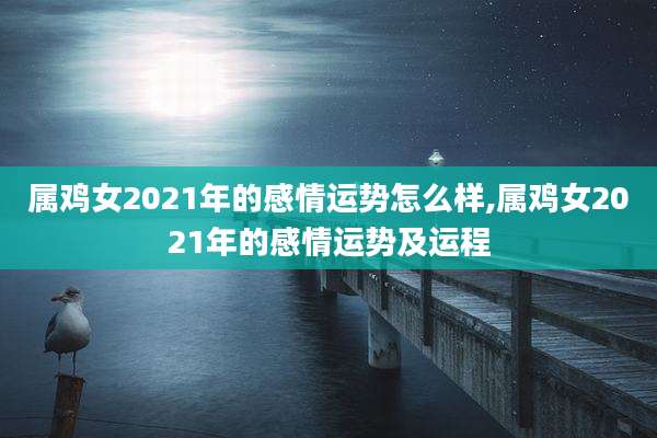属鸡女2021年的感情运势怎么样,属鸡女2021年的感情运势及运程