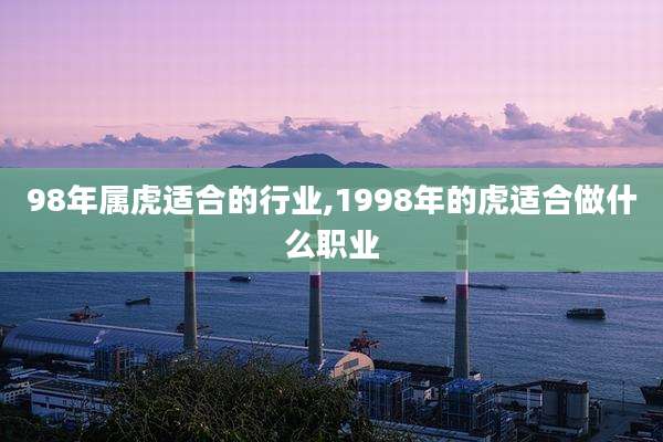 98年属虎适合的行业,1998年的虎适合做什么职业