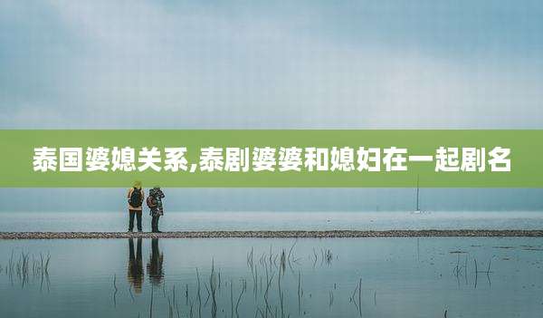 泰国婆媳关系,泰剧婆婆和媳妇在一起剧名