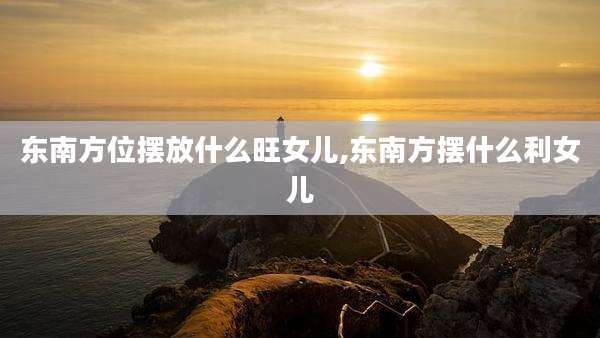 东南方位摆放什么旺女儿,东南方摆什么利女儿