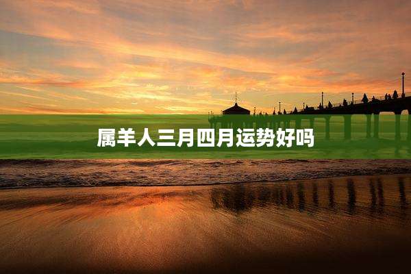属羊人三月四月运势好吗