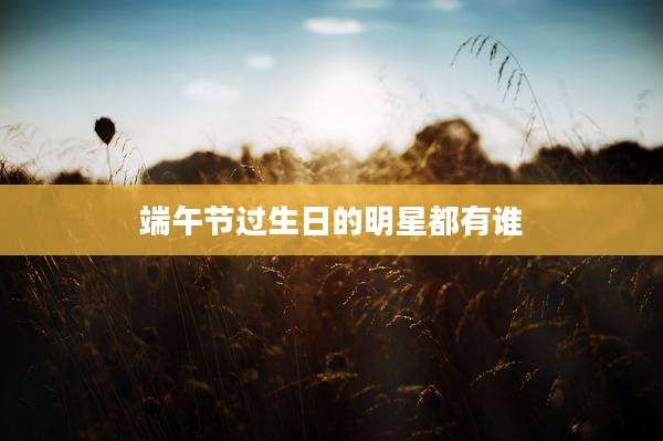 端午节过生日的明星都有谁