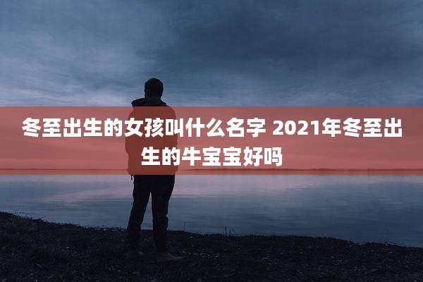 冬至出生的女孩叫什么名字 2021年冬至出生的牛宝宝好吗