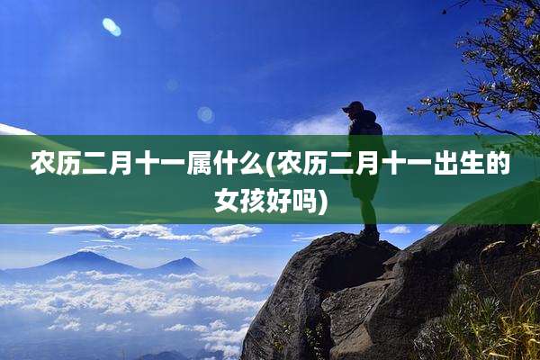 农历二月十一属什么(农历二月十一出生的女孩好吗)