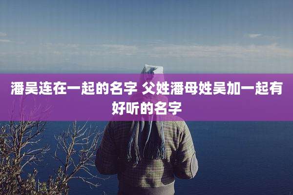 潘吴连在一起的名字 父姓潘母姓吴加一起有好听的名字