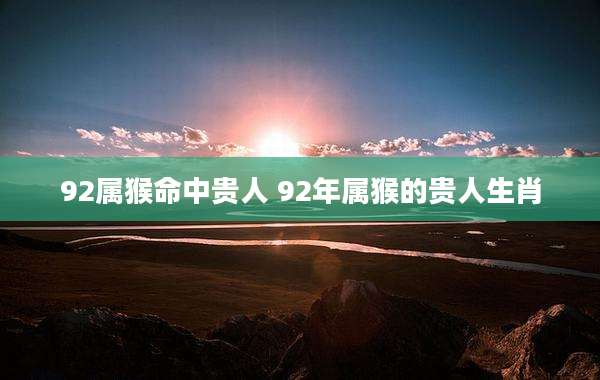 92属猴命中贵人 92年属猴的贵人生肖