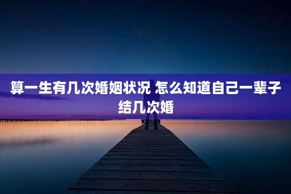 算一生有几次婚姻状况 怎么知道自己一辈子结几次婚