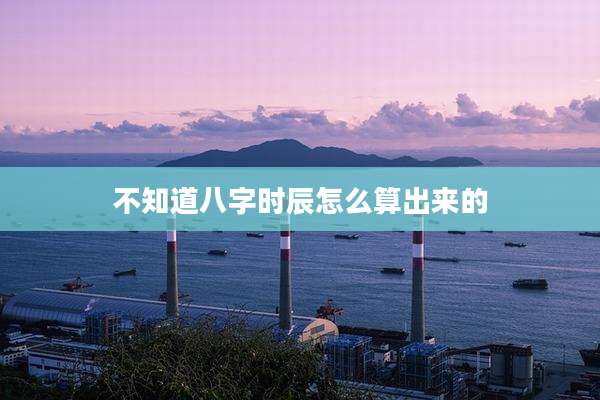 不知道八字时辰怎么算出来的