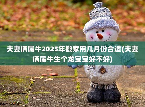 夫妻俩属牛2025年搬家用几月份合适(夫妻俩属牛生个龙宝宝好不好)