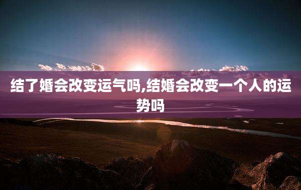 结了婚会改变运气吗,结婚会改变一个人的运势吗
