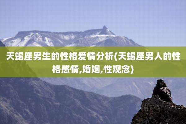 天蝎座男生的性格爱情分析(天蝎座男人的性格感情,婚姻,性观念)