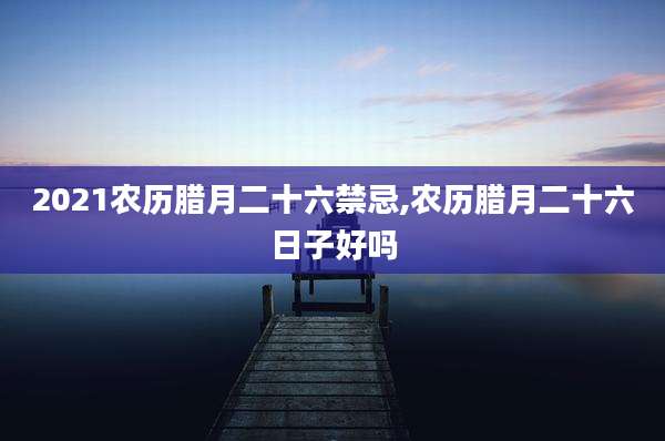 2021农历腊月二十六禁忌,农历腊月二十六日子好吗