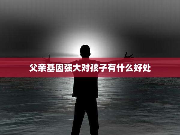 父亲基因强大对孩子有什么好处