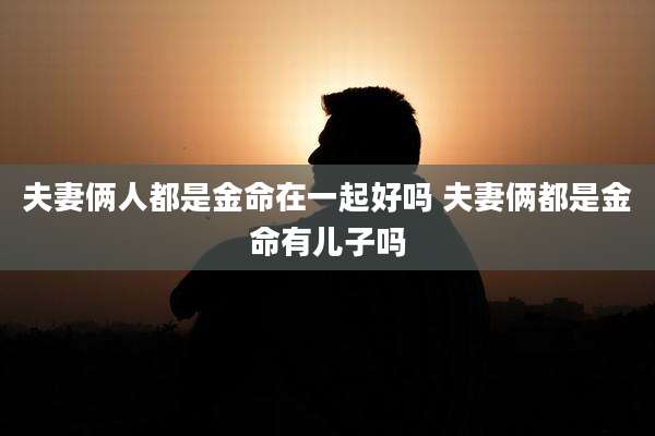 夫妻俩人都是金命在一起好吗 夫妻俩都是金命有儿子吗