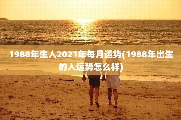 1988年生人2021年每月运势(1988年出生的人运势怎么样)
