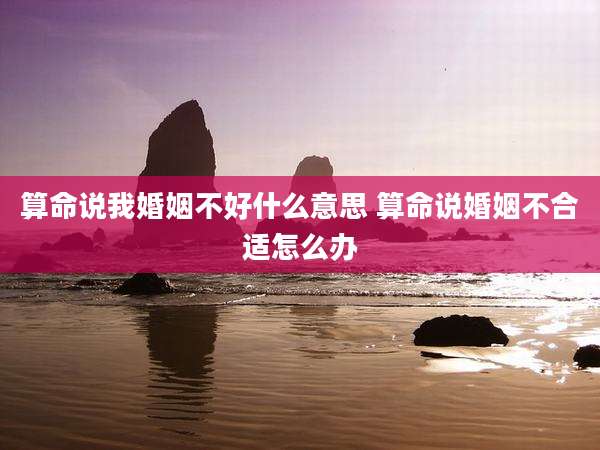算命说我婚姻不好什么意思 算命说婚姻不合适怎么办