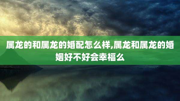 属龙的和属龙的婚配怎么样,属龙和属龙的婚姻好不好会幸福么