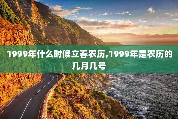 1999年什么时候立春农历,1999年是农历的几月几号