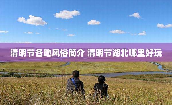 清明节各地风俗简介 清明节湖北哪里好玩