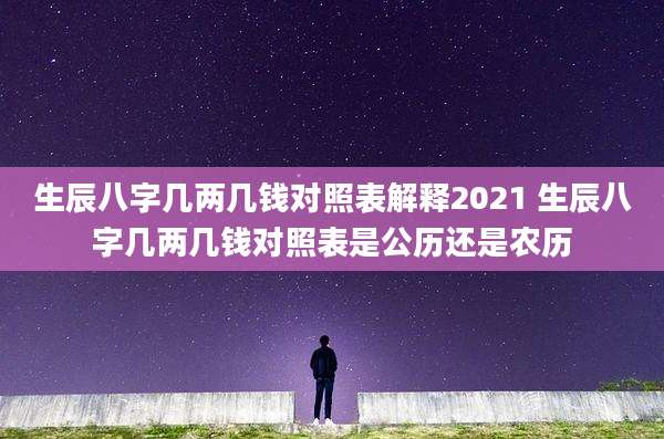 生辰八字几两几钱对照表解释2021 生辰八字几两几钱对照表是公历还是农历