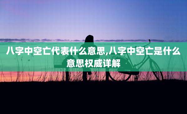 八字中空亡代表什么意思,八字中空亡是什么意思权威详解