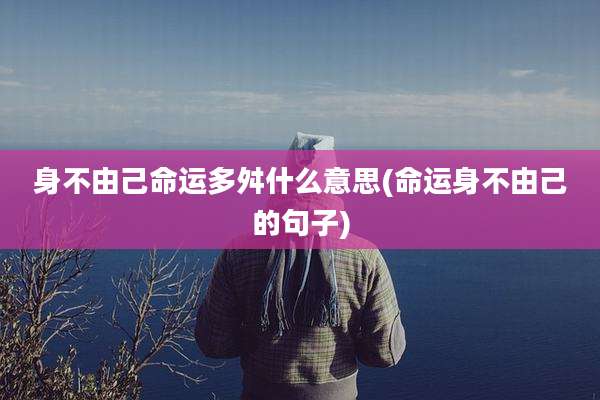 身不由己命运多舛什么意思(命运身不由己的句子)