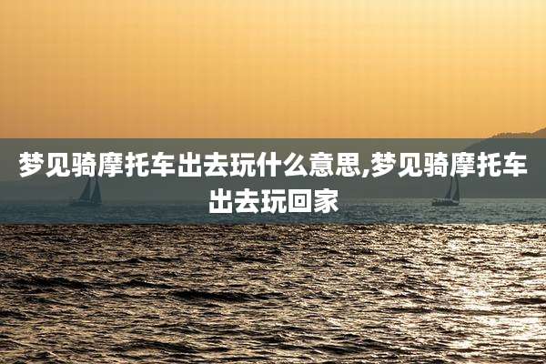 梦见骑摩托车出去玩什么意思,梦见骑摩托车出去玩回家