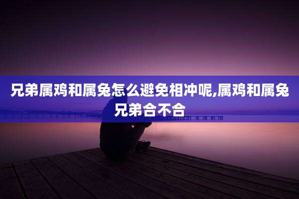兄弟属鸡和属兔怎么避免相冲呢,属鸡和属兔兄弟合不合