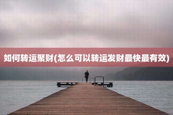 如何转运聚财(怎么可以转运发财最快最有效)