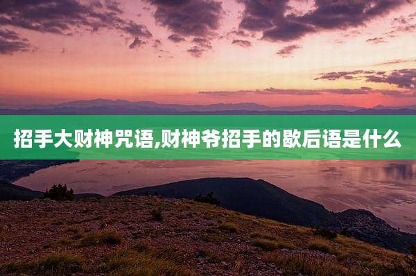 招手大财神咒语,财神爷招手的歇后语是什么