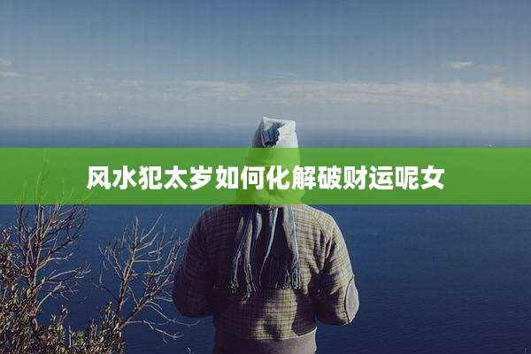 风水犯太岁如何化解破财运呢女