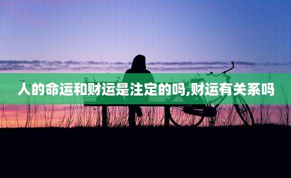 人的命运和财运是注定的吗,财运有关系吗