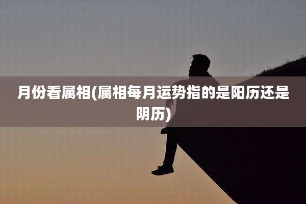 月份看属相(属相每月运势指的是阳历还是阴历)