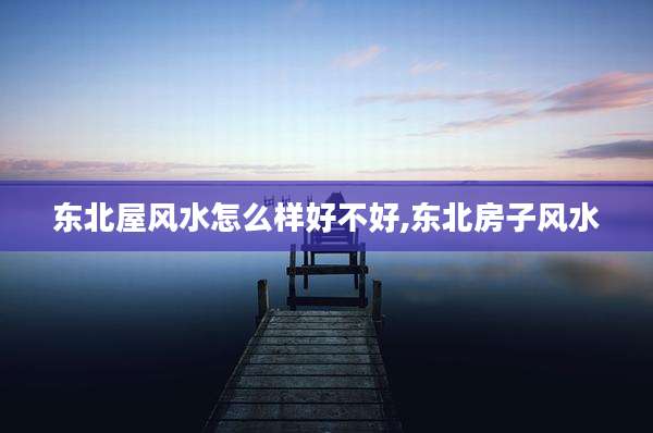 东北屋风水怎么样好不好,东北房子风水