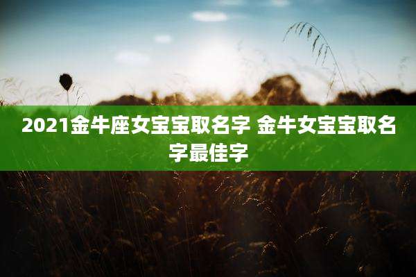 2021金牛座女宝宝取名字 金牛女宝宝取名字最佳字