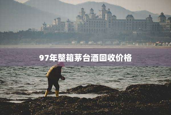 97年整箱茅台酒回收价格
