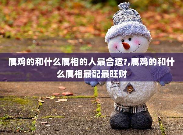 属鸡的和什么属相的人最合适?,属鸡的和什么属相最配最旺财