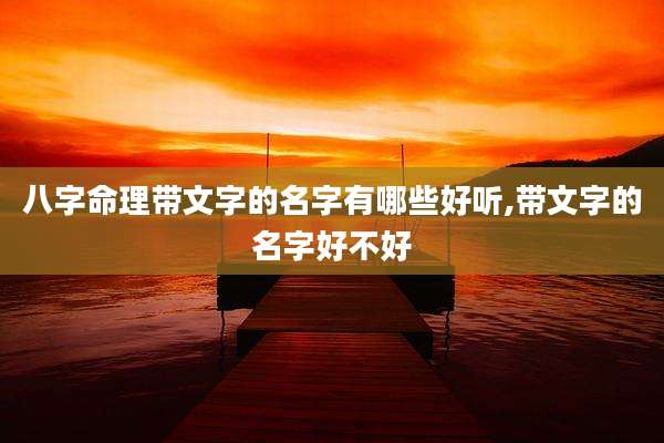 八字命理带文字的名字有哪些好听,带文字的名字好不好