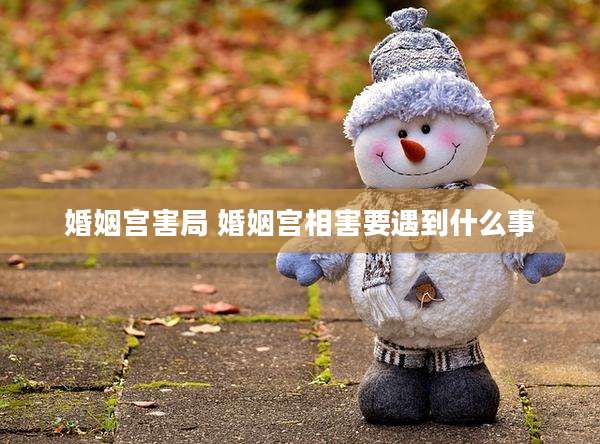 婚姻宫害局 婚姻宫相害要遇到什么事